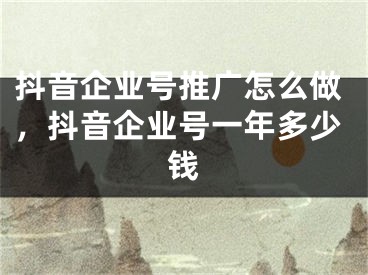 抖音企业号推广怎么做，抖音企业号一年多少钱