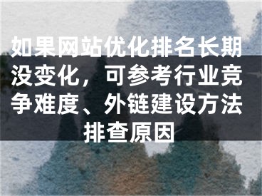如果网站优化排名长期没变化，可参考行业竞争难度、外链建设方法排查原因