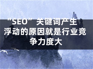 “SEO”关键词产生浮动的原因就是行业竞争力度大