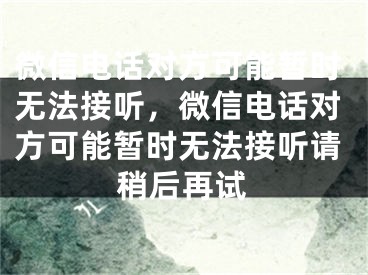 微信电话对方可能暂时无法接听，微信电话对方可能暂时无法接听请稍后再试