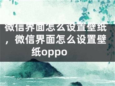 微信界面怎么设置壁纸，微信界面怎么设置壁纸oppo