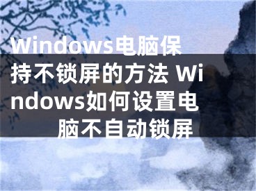 Windows电脑保持不锁屏的方法 Windows如何设置电脑不自动锁屏