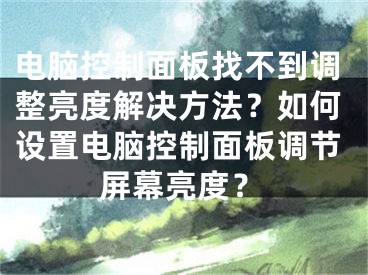 电脑控制面板找不到调整亮度解决方法？如何设置电脑控制面板调节屏幕亮度？