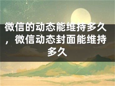 微信的动态能维持多久，微信动态封面能维持多久