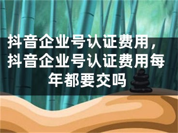 抖音企业号认证费用，抖音企业号认证费用每年都要交吗