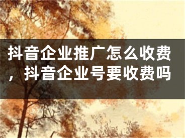 抖音企业推广怎么收费，抖音企业号要收费吗