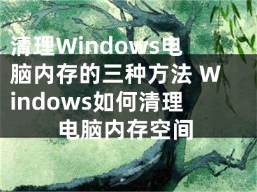 清理Windows电脑内存的三种方法 Windows如何清理电脑内存空间