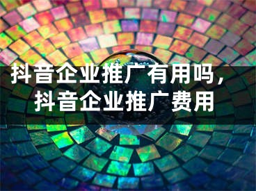 抖音企业推广有用吗，抖音企业推广费用