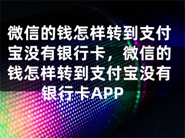 微信的钱怎样转到支付宝没有银行卡，微信的钱怎样转到支付宝没有银行卡APP