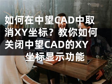 如何在中望CAD中取消XY坐标？教你如何关闭中望CAD的XY坐标显示功能