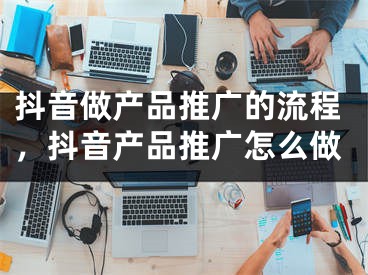 抖音做产品推广的流程，抖音产品推广怎么做