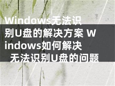 Windows无法识别U盘的解决方案 Windows如何解决无法识别U盘的问题 