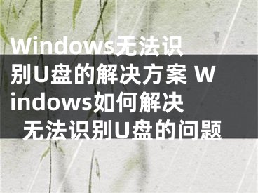 Windows无法识别U盘的解决方案 Windows如何解决无法识别U盘的问题