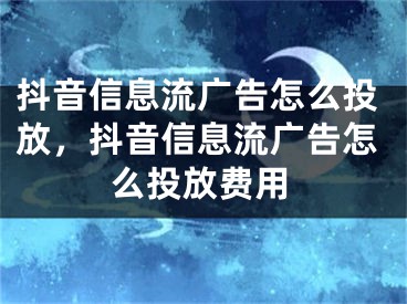 抖音信息流广告怎么投放，抖音信息流广告怎么投放费用