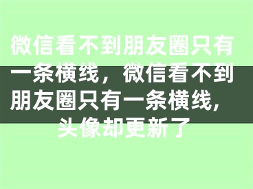 微信看不到朋友圈只有一条横线，微信看不到朋友圈只有一条横线,头像却更新了