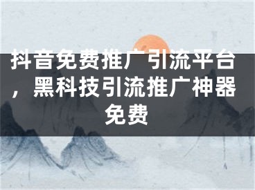 抖音免费推广引流平台，黑科技引流推广神器免费