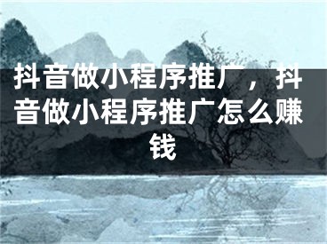 抖音做小程序推广，抖音做小程序推广怎么赚钱