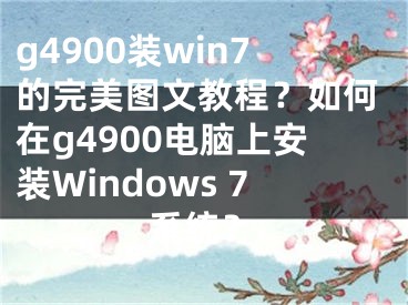 g4900装win7的完美图文教程？如何在g4900电脑上安装Windows 7系统？