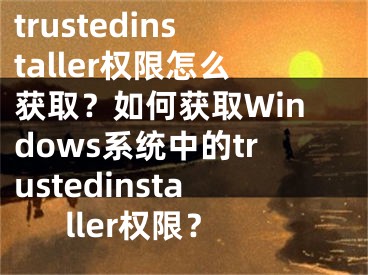 trustedinstaller权限怎么获取？如何获取Windows系统中的trustedinstaller权限？