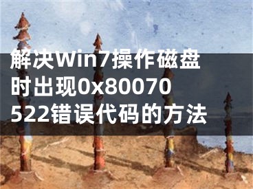 解决Win7操作磁盘时出现0x80070522错误代码的方法