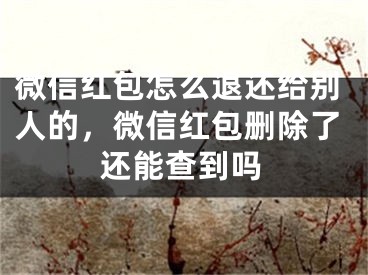 微信红包怎么退还给别人的，微信红包删除了还能查到吗