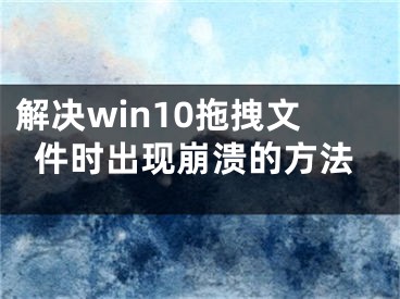 解决win10拖拽文件时出现崩溃的方法