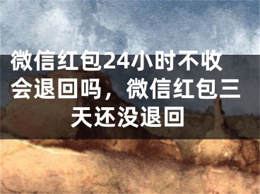 微信红包24小时不收会退回吗，微信红包三天还没退回