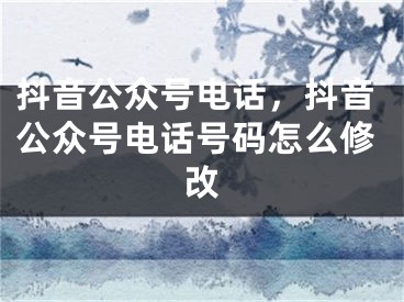 抖音公众号电话，抖音公众号电话号码怎么修改