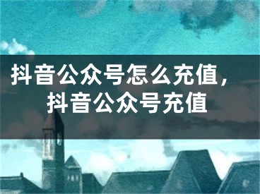 抖音公众号怎么充值，抖音公众号充值 