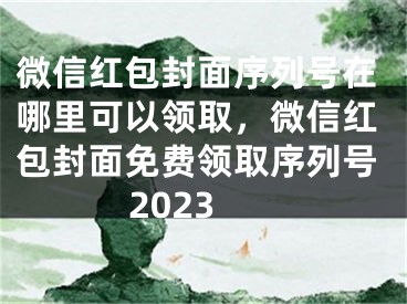 微信红包封面序列号在哪里可以领取，微信红包封面免费领取序列号2023