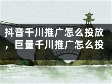 抖音千川推广怎么投放，巨量千川推广怎么投 