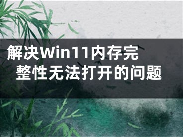 解决Win11内存完整性无法打开的问题