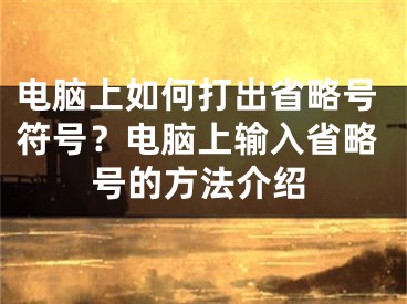 电脑上如何打出省略号符号？电脑上输入省略号的方法介绍