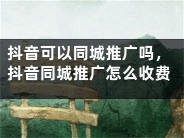 抖音可以同城推广吗，抖音同城推广怎么收费