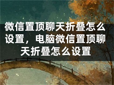 微信置顶聊天折叠怎么设置，电脑微信置顶聊天折叠怎么设置