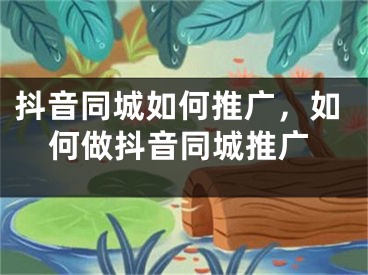 抖音同城如何推广，如何做抖音同城推广