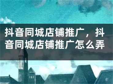 抖音同城店铺推广，抖音同城店铺推广怎么弄