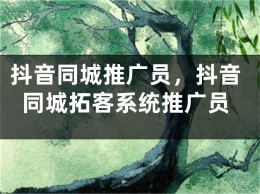 抖音同城推广员，抖音同城拓客系统推广员