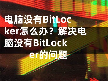 电脑没有BitLocker怎么办？解决电脑没有BitLocker的问题