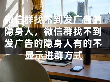 微信群找不到发广告的隐身人，微信群找不到发广告的隐身人有的不显示进群方式