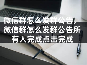 微信群怎么发群公告，微信群怎么发群公告所有人完成点击完成