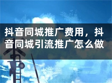 抖音同城推广费用，抖音同城引流推广怎么做
