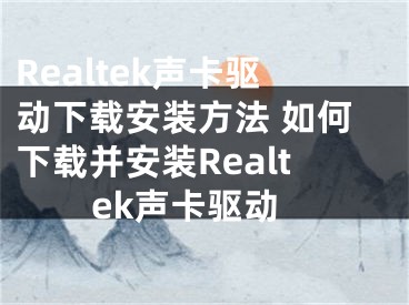 Realtek声卡驱动下载安装方法 如何下载并安装Realtek声卡驱动