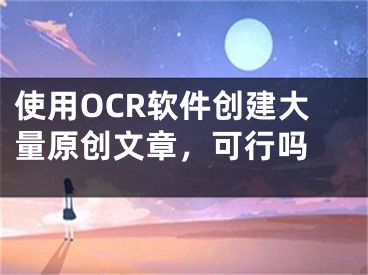 使用OCR软件创建大量原创文章，可行吗 