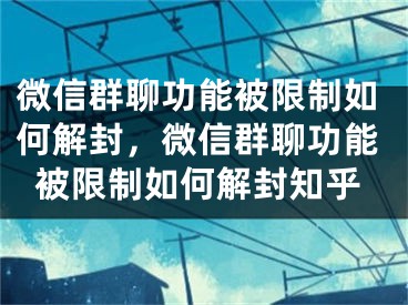 微信群聊功能被限制如何解封，微信群聊功能被限制如何解封知乎