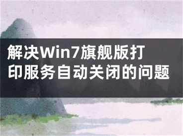 解决Win7旗舰版打印服务自动关闭的问题