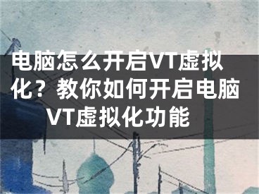 电脑怎么开启VT虚拟化？教你如何开启电脑VT虚拟化功能