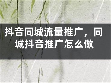 抖音同城流量推广，同城抖音推广怎么做