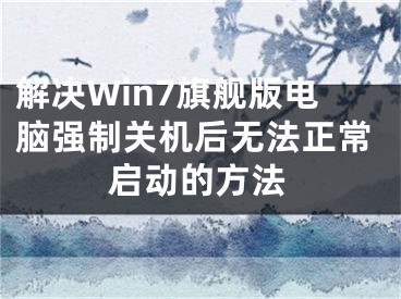 解决Win7旗舰版电脑强制关机后无法正常启动的方法