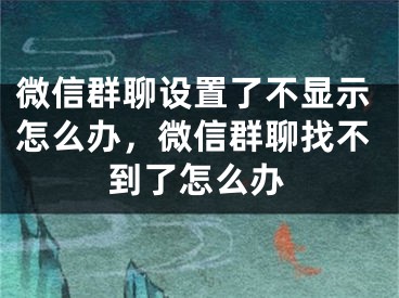 微信群聊设置了不显示怎么办，微信群聊找不到了怎么办